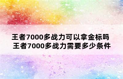 王者7000多战力可以拿金标吗 王者7000多战力需要多少条件